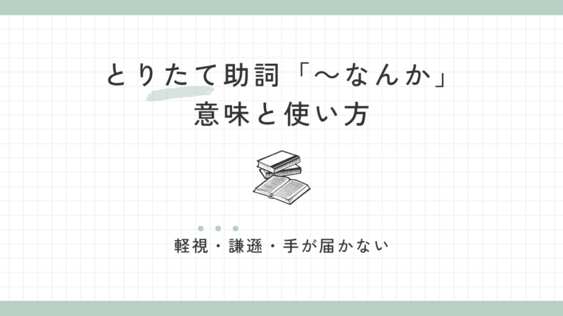 評価を表すとりたて助詞「なんか」の意味と使い方｜「軽視・謙遜・手が届かない」の3つを整理
